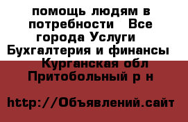 помощь людям в потребности - Все города Услуги » Бухгалтерия и финансы   . Курганская обл.,Притобольный р-н